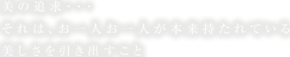 美の追求・・・それは、お一人お一人が本来持たれている美しさを引き出すこと